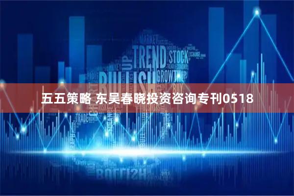五五策略 东吴春晓投资咨询专刊0518