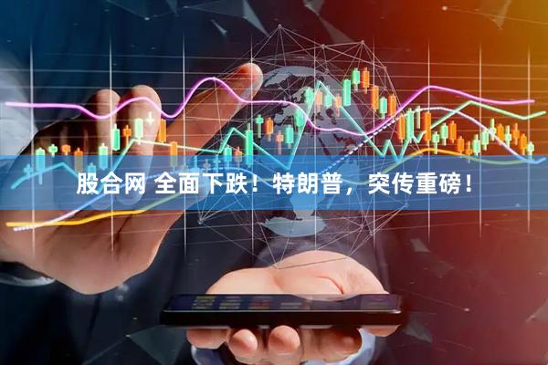 股合网 全面下跌！特朗普，突传重磅！