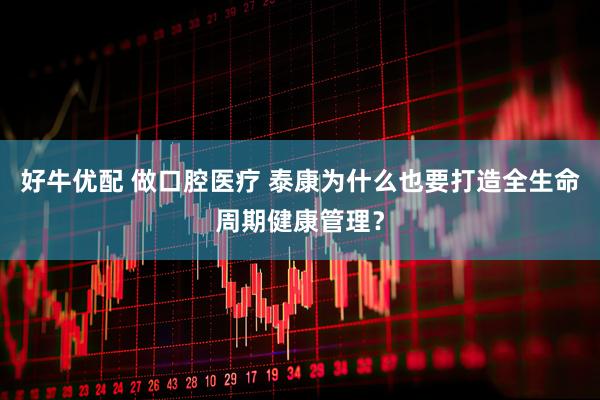 好牛优配 做口腔医疗 泰康为什么也要打造全生命周期健康管理？