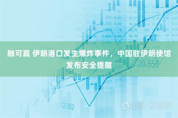 融可赢 伊朗港口发生爆炸事件，中国驻伊朗使馆发布安全提醒