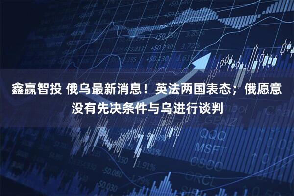 鑫赢智投 俄乌最新消息！英法两国表态；俄愿意没有先决条件与乌进行谈判