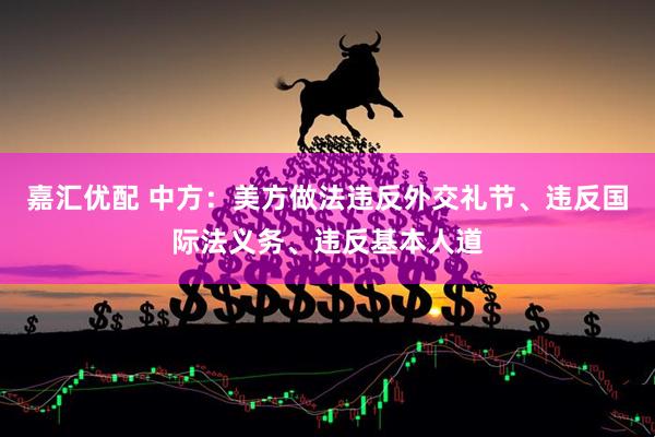 嘉汇优配 中方：美方做法违反外交礼节、违反国际法义务、违反基本人道
