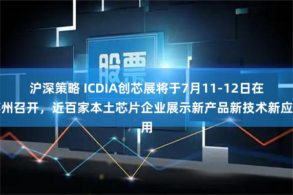 沪深策略 ICDIA创芯展将于7月11-12日在苏州召开，近百家本土芯片企业展示新产品新技术新应用