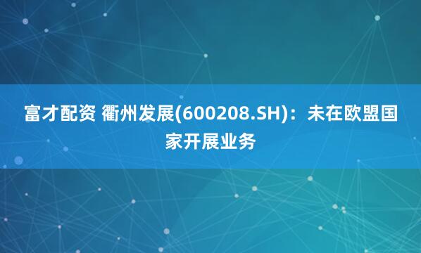 富才配资 衢州发展(600208.SH)：未在欧盟国家开展业务