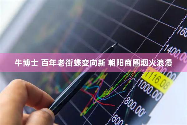 牛博士 百年老街蝶变向新 朝阳商圈烟火浪漫