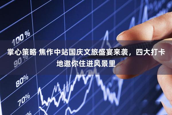 掌心策略 焦作中站国庆文旅盛宴来袭，四大打卡地邀你住进风景里