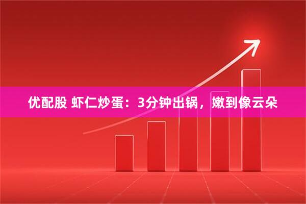 优配股 虾仁炒蛋：3分钟出锅，嫩到像云朵