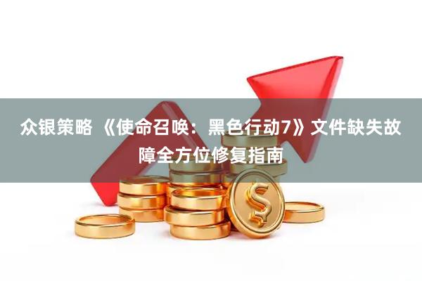 众银策略 《使命召唤：黑色行动7》文件缺失故障全方位修复指南