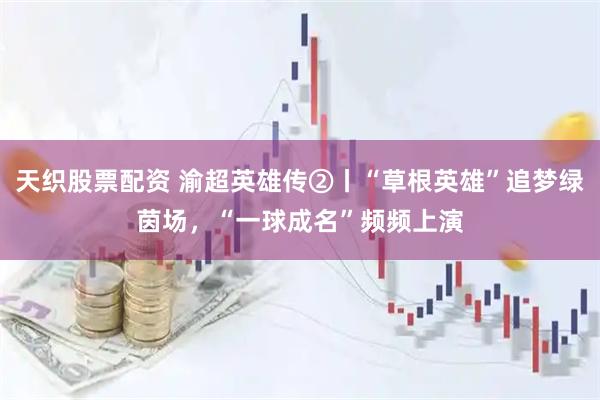 天织股票配资 渝超英雄传②丨“草根英雄”追梦绿茵场,“一球成名”频频上演