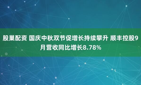 股巢配资 国庆中秋双节促增长持续攀升 顺丰控股9月营收同比增长8.78%
