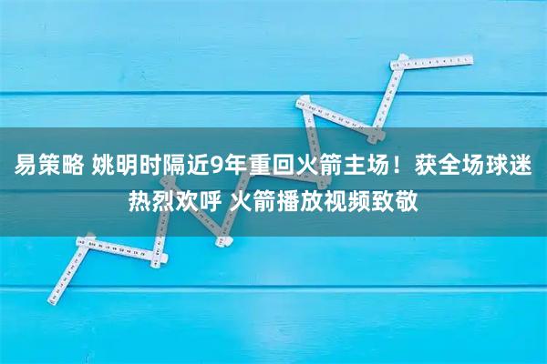 易策略 姚明时隔近9年重回火箭主场！获全场球迷热烈欢呼 火箭播放视频致敬