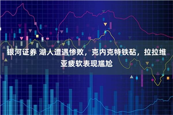 银河证券 湖人遭遇惨败，克内克特铁砧，拉拉维亚疲软表现尴尬