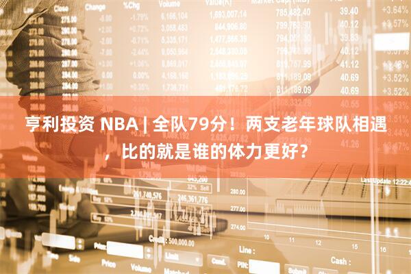 亨利投资 NBA | 全队79分！两支老年球队相遇，比的就是谁的体力更好？