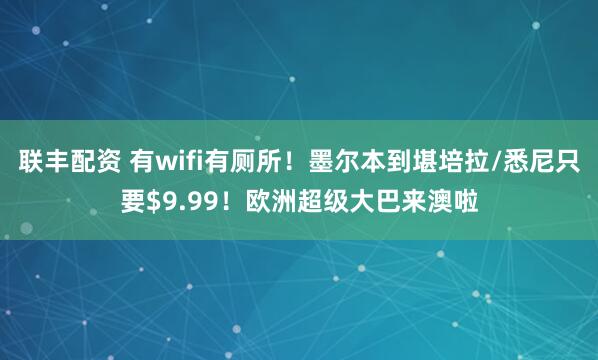联丰配资 有wifi有厕所！墨尔本到堪培拉/悉尼只要$9.99！欧洲超级大巴来澳啦