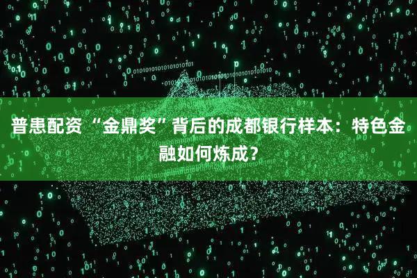 普患配资 “金鼎奖”背后的成都银行样本：特色金融如何炼成？