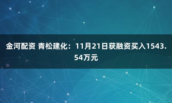 金河配资 青松建化：11月21日获融资买入1543.54万元