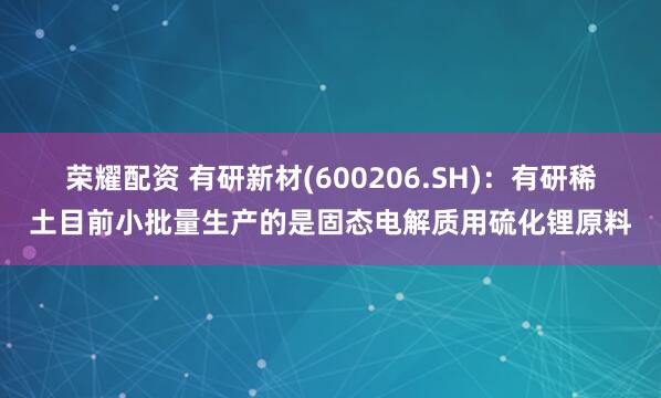 荣耀配资 有研新材(600206.SH)：有研稀土目前小批量生产的是固态电解质用硫化锂原料