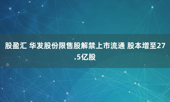 股盈汇 华发股份限售股解禁上市流通 股本增至27.5亿股