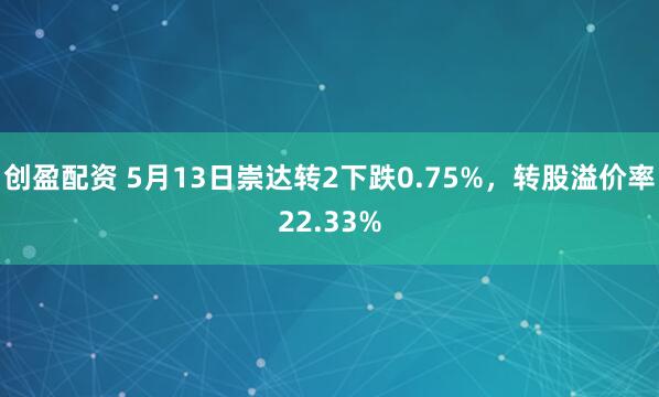 创盈配资 5月13日崇达转2下跌0.75%，转股溢价率22.33%