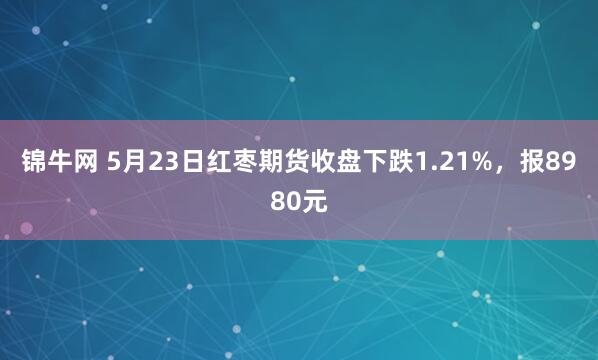 锦牛网 5月23日红枣期货收盘下跌1.21%，报8980元