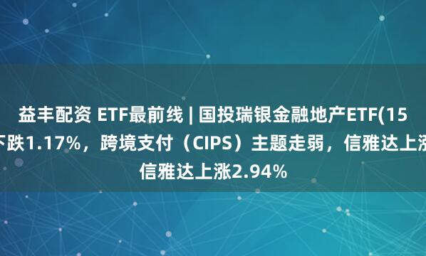 益丰配资 ETF最前线 | 国投瑞银金融地产ETF(159933)下跌1.17%，跨境支付（CIPS）主题走弱，信雅达上涨2.94%