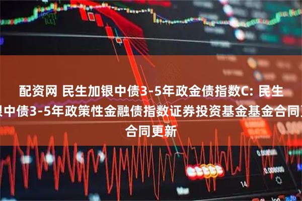 配资网 民生加银中债3-5年政金债指数C: 民生加银中债3-5年政策性金融债指数证券投资基金基金合同更新
