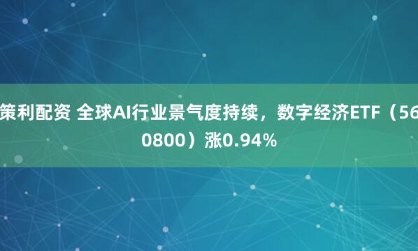 策利配资 全球AI行业景气度持续，数字经济ETF（560800）涨0.94%