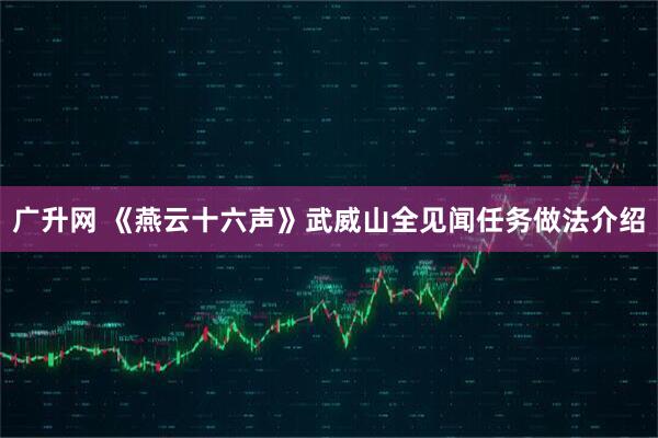 广升网 《燕云十六声》武威山全见闻任务做法介绍