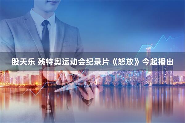 股天乐 残特奥运动会纪录片《怒放》今起播出