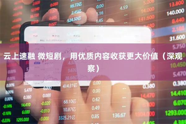 云上速融 微短剧,用优质内容收获更大价值(深观察)