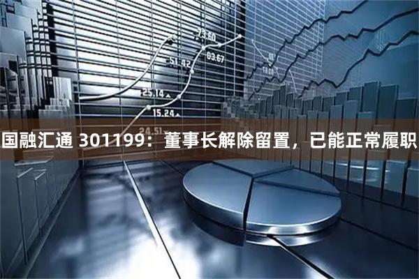 国融汇通 301199:董事长解除留置,已能正常履职