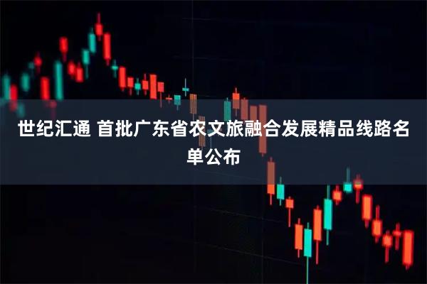 世纪汇通 首批广东省农文旅融合发展精品线路名单公布