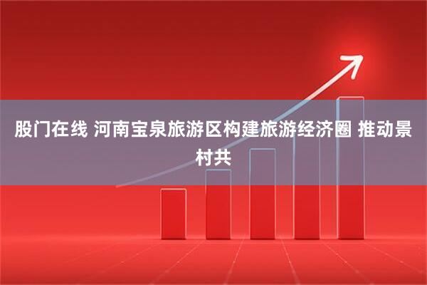 股门在线 河南宝泉旅游区构建旅游经济圈 推动景村共