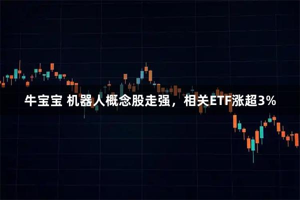 牛宝宝 机器人概念股走强，相关ETF涨超3%