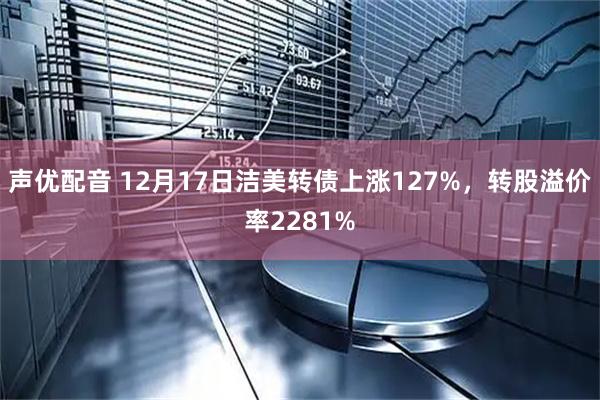 声优配音 12月17日洁美转债上涨127%，转股溢价率2281%
