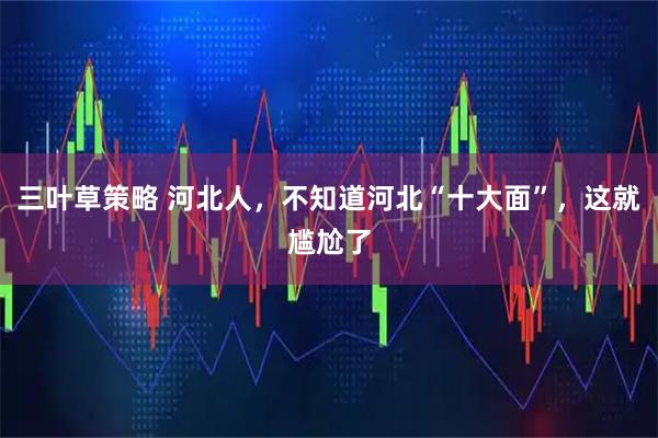 三叶草策略 河北人，不知道河北“十大面”，这就尴尬了