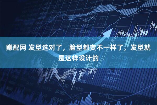 赚配网 发型选对了，脸型都变不一样了，发型就是这样设计的