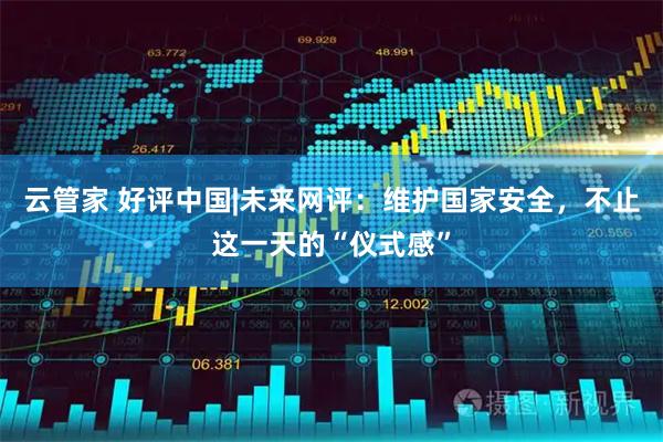 云管家 好评中国|未来网评：维护国家安全，不止这一天的“仪式感”