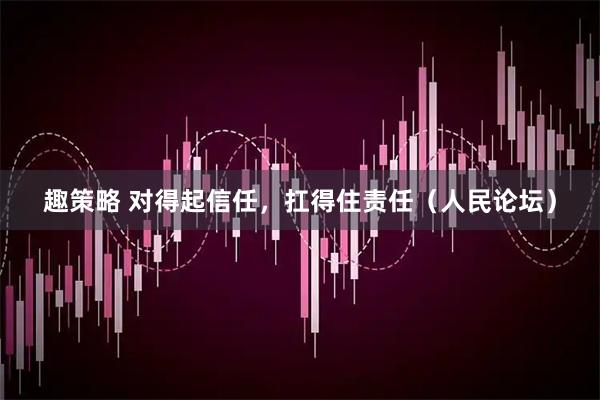 趣策略 对得起信任，扛得住责任（人民论坛）