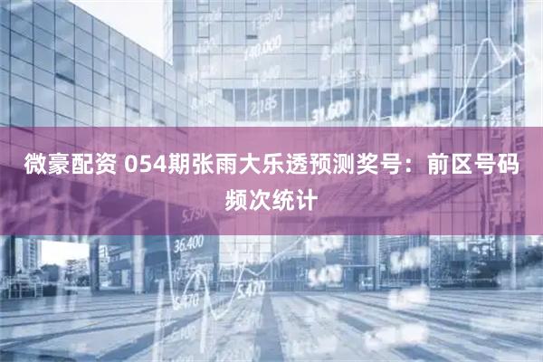 微豪配资 054期张雨大乐透预测奖号：前区号码频次统计