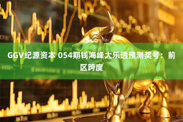 GGV纪源资本 054期钱海峰大乐透预测奖号：前区跨度