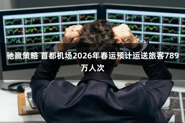 驰赢策略 首都机场2026年春运预计运送旅客789万人次