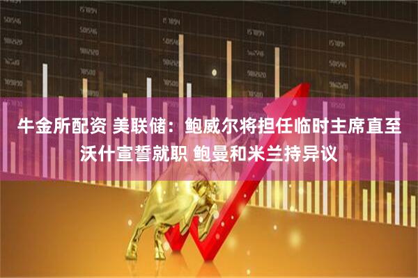 牛金所配资 美联储：鲍威尔将担任临时主席直至沃什宣誓就职 鲍曼和米兰持异议