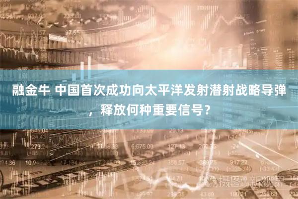 融金牛 中国首次成功向太平洋发射潜射战略导弹，释放何种重要信号？