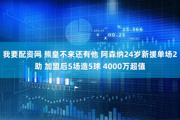我要配资网 熊皇不来还有他 阿森纳24岁新援单场2助 加盟后5场造5球 4000万超值