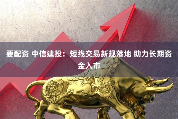 要配资 中信建投：短线交易新规落地 助力长期资金入市