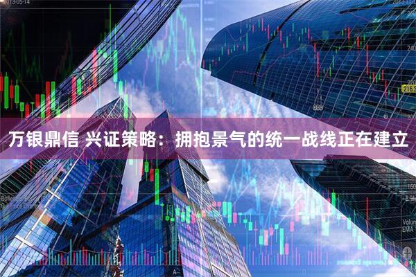 万银鼎信 兴证策略：拥抱景气的统一战线正在建立